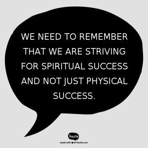 we need to remember that we are striving for spiritual success and not just physical success.