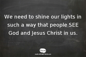 We need to shine our lights in such a way that people SEE God and Jesus Christ in us.