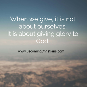 When we give, it is not about ourselves. It is about giving glory to God.