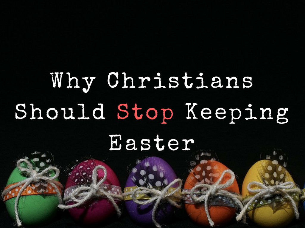 10 Compelling Reasons Christians Should Not Keep Easter