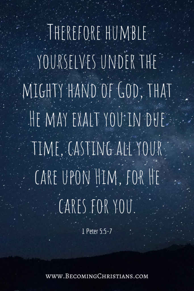 1 Peter 5:5-7 Therefore humble yourselves under the mighty hand of God, that He may exalt you in due time, casting all your care upon Him, for He cares for you. 